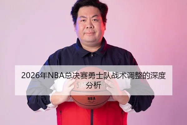 2026年NBA总决赛勇士队战术调整的深度分析