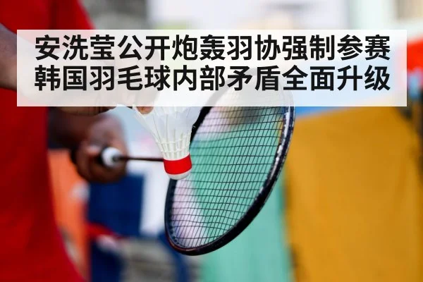 安洗莹公开炮轰羽协强制参赛 韩国羽毛球内部矛盾全面升级
