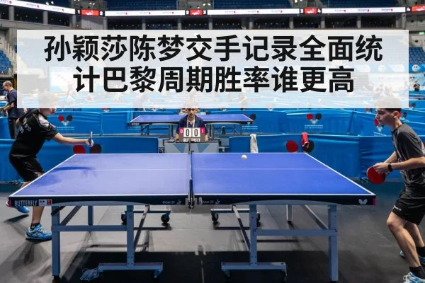 孙颖莎陈梦交手记录全面统计巴黎周期胜率谁更高