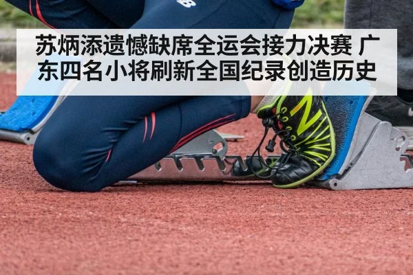 苏炳添遗憾缺席全运会接力决赛 广东四名小将刷新全国纪录创造历史