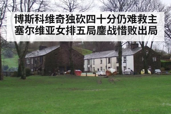 博斯科维奇独砍四十分仍难救主塞尔维亚女排五局鏖战惜败出局